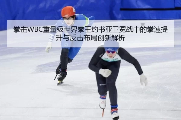 拳击WBC重量级世界拳王约书亚卫冕战中的拳速提升与反击布局创新解析