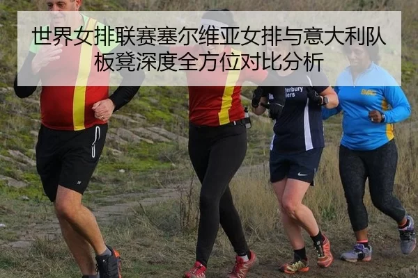 世界女排联赛塞尔维亚女排与意大利队板凳深度全方位对比分析